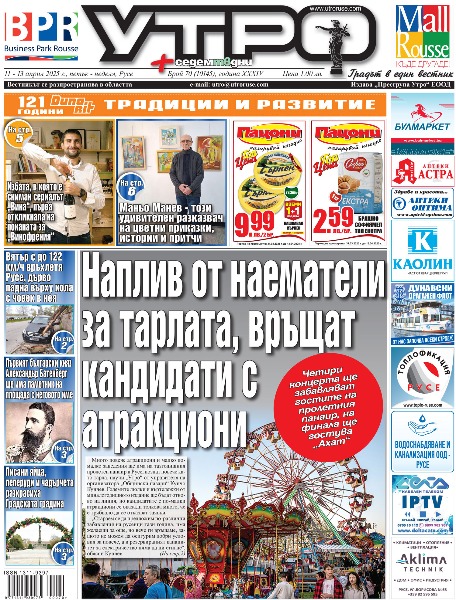 Наплив от наематели за тарлата, връщат кандидати с атракциони * Първият български княз Александър Батенберг ще има паметник на площада с неговото име * Михаела Маринова със специален клубен концерт в Русе * Военен джаз-ансамбъл на САЩ изненада русенци с изпълнения в центъра на града * Вятър с до 122 км/ч връхлетя Русе, дърво падна върху кола с човек в нея * Наталия Киселова изнася лекция в университета за Деня на Конституцията * Обявяват конкурси за управители на Онкоцентъра и Белодробната болница * Фирма от Бургас ще изгради нова детска ясла в &bdquo;Родина 3&ldquo; * 12 дка гора в Николово стават жилищна зона * Две могили се поклони на Филип Тотю в деня на 195-та годишнина от рождението му * Лазаруване, кумичене и надиграване на буенци - Ново село празнува от Лазаровден до Гергьовден * Маньо Манев - този удивителен разказвач на цветни приказки, истории и притчи * Избата, в която е сниман сериалът &bdquo;Вина&ldquo;, първа откликнала на поканата за &bdquo;Винофрения&ldquo; * Какво ни казват празниците - Психологически прочит на Лазаровден и Цветница * &bdquo;Дунав&ldquo; продължава битката за Топ 4 с мач срещу непредвидимия &bdquo;Локомотив&ldquo; * Тези и още новини в новия брой на &bdquo;УТРО&ldquo;.
