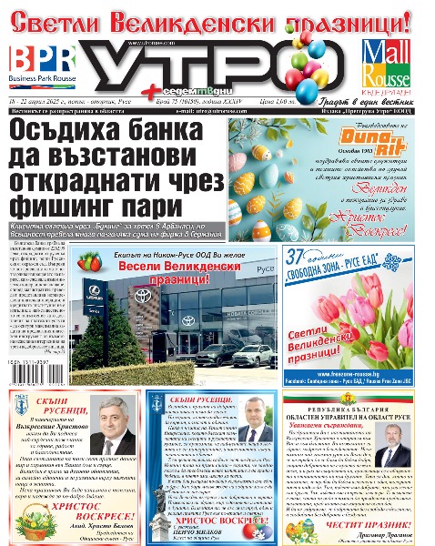 Осъдиха банка да възстанови откраднати чрез фишинг пари * Няма желаещи да наемат общинския тир паркинг * Директорът на Областното пътно управление Стамен Савов: Пътят Русе-Бяла е цялостно рехабилитиран и вече е изваден от черната статистика * Каравеловци дариха средствата от Великденския благотворителен базар за спасяване на Стелко * Училището по изкуствата празнува 65-и рожден ден с интересни концерти и изложба &bdquo;Винаги повече&ldquo; * Голям великденски заек стана звезда на пъстър празник в Щръклево * Пасхално послание на Русенския митрополит Наум: Животът на човека в този свят следва да съответства на онова, което Бог пръв е сторил за нас * Осмина тенори, баритони и баси превръщат литургиите в &bdquo;Свети Георги&ldquo; в тържества на духа * Всеки носи своя кръст, но светлината е възможна. И понякога е достатъчна само една искра * Тайфун от проблеми в &bdquo;Дунав&ldquo; преди важния мач днес срещу ЦСКА 1948 II * Тези и още новини в новия брой на &bdquo;УТРО&ldquo;.