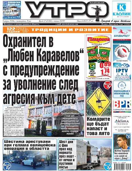 Охранител в &bdquo;Любен Каравелов&ldquo; с предупреждение за уволнение след агресия към дете * Шестима арестувани при голяма полицейска операция в областта * Зърнопроизводителят Станимир Станчев: Торовете и горивата вървят нагоре, вече много колеги говорят за фалити * Русе пресъздава историческия миг на написването на &bdquo;Върви, народе възродени&ldquo; * Комарите ще бъдат напаст и това лято * Бюрото по труда в Русе: Последен шанс за включване в безплатни обучения по дигитални умения * Шест дни с фин прах над нормата през март - от печки и пустинен пясък * Митко Тодоров без наказание и на линия за мача с &bdquo;Етър&ldquo; * Тези и още новини в новия брой на &bdquo;УТРО&ldquo;.
