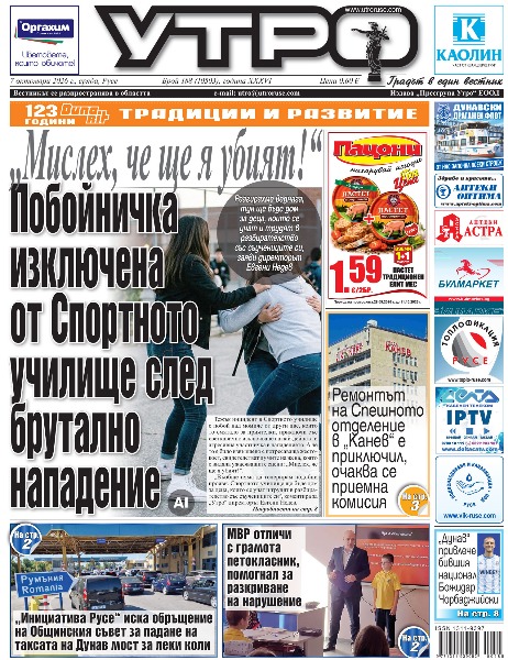 &bdquo;Мислех, че ще я убият!&ldquo; Побойничка изключена от Спортното училище след брутално нападение * &bdquo;Инициатива Русе&ldquo; иска обръщение на Общинския съвет за падане на таксата на Дунав мост за леки коли * От човека на ръба до човека пред избор - Здравка Евтимова и Теодора Димова се включват в &bdquo;Полилог&ldquo; с истории за хумамност, морал и памет * Ремонтът на Спешното отделение в &bdquo;Канев&ldquo; е приключил, очаква се приемна комисия * Полицията отличи с грамота петокласник, помогнал за разкриване на нарушение * Парадът по Дунав става тридневен, екипажи от Сърбия с интерес да плават между Русе и Гюргево * Пенчо Милков: Свързаността е ключът към развитието на Дунавския регион * Прочут японски сенсей гостува в Русе с работилница и демонстрация по шодо и суми-е * Родовият терапевт Маруся Пашкова: Хората често се вглеждат повече в това, което нямат, отколкото в силата си * Отложиха разпоредителното заседание по делото за побоя над шефа на полицията в Русе * &bdquo;Дунав&ldquo; привлече бившия национал Божидар Чорбаджийски * Тези и други новини в новия брой на &bdquo;Утро&ldquo;.