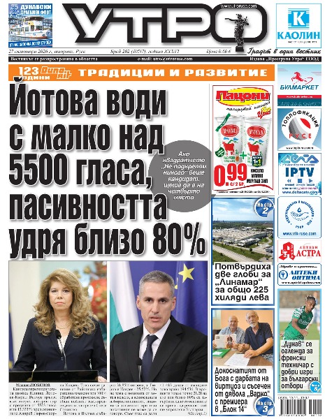 Йотова води с малко над 5500 гласа, пасивността удря близо 80% * Докоснатият от Бога с дарбата на виртуоз и съсечен от дявола &bdquo;Варко&ldquo; с премиера в &bdquo;Блок 14&ldquo; * Потвърдиха две глоби за &bdquo;Линамар&ldquo; за общо 225 хиляди лева * Самуел Финци закри театралния маратон в Русе с вдъхновена игра и отличие за 60-годишнината си * Русенски ученици почерпиха опит от световни майстори в кулинарията * Посланието на Мицуру Нагата &bdquo;Да летим към мечтите си&ldquo; обедини японското изкуство и русенската публика * &bdquo;Екстрийм&ldquo; покори Световната купа с шест отличия в Бургас * Силата да бъдеш добър - Как се разпознава рисковото поведение и кога училищният конфликт прераства в престъпление * Защо все още е невъзможно за директора наистина да знае колко добре се представя училището му? * Пиян чуждестранен тираджия се сдоби с присъда и дълг от 28 000 евро към държавата * Жена приета в болница след скандал и тежък побой у дома * &bdquo;Дунав&ldquo; се оглежда за френски техничар с добри игри за български отбори * Тези и други новини в новия брой на &bdquo;Утро&ldquo;.